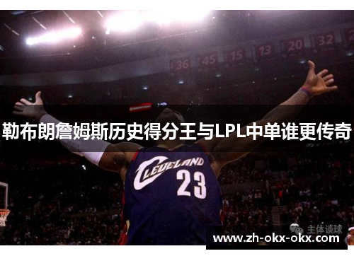 勒布朗詹姆斯历史得分王与LPL中单谁更传奇